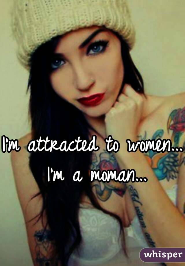 I'm attracted to women... I'm a moman...