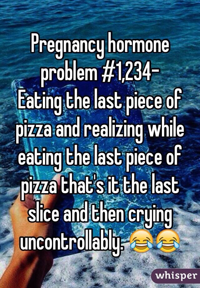 Pregnancy hormone problem #1,234-
Eating the last piece of pizza and realizing while eating the last piece of pizza that's it the last slice and then crying uncontrollably. 😂😂