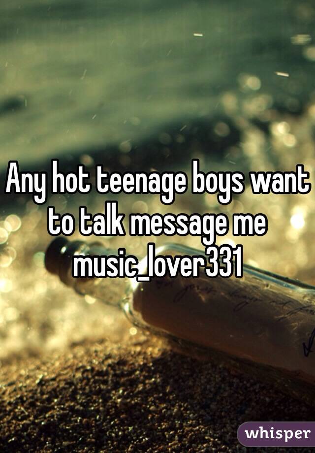 Any hot teenage boys want to talk message me music_lover331