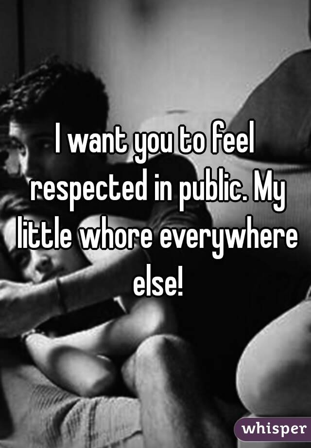 I want you to feel respected in public. My little whore everywhere else!