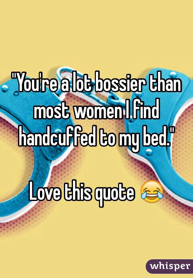 "You're a lot bossier than most women I find handcuffed to my bed."

Love this quote 😂