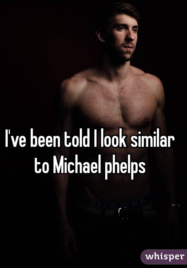 I've been told I look similar to Michael phelps