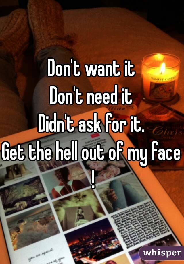 Don't want it
Don't need it
Didn't ask for it.
Get the hell out of my face !