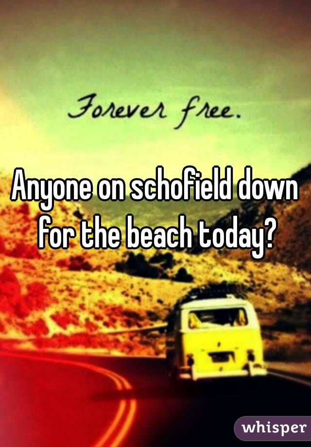 Anyone on schofield down for the beach today?