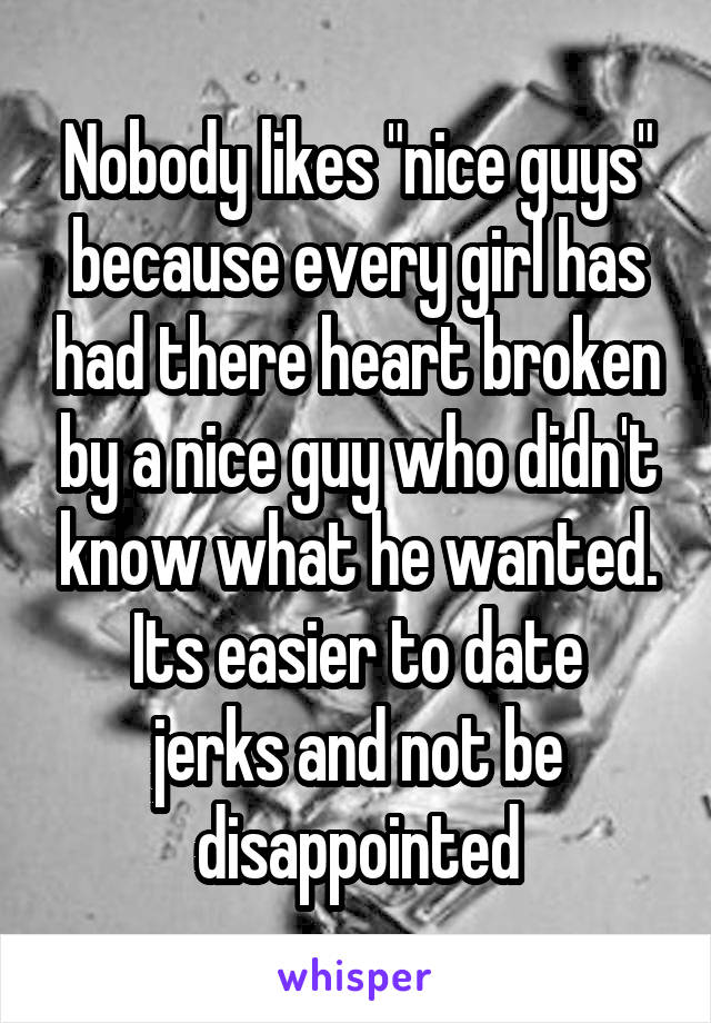 Nobody likes "nice guys" because every girl has had there heart broken by a nice guy who didn't know what he wanted.
Its easier to date jerks and not be disappointed