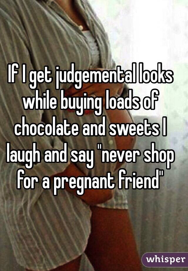 If I get judgemental looks while buying loads of chocolate and sweets I laugh and say "never shop for a pregnant friend"