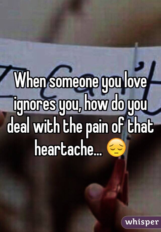 When someone you love ignores you, how do you deal with the pain of that heartache... 😔