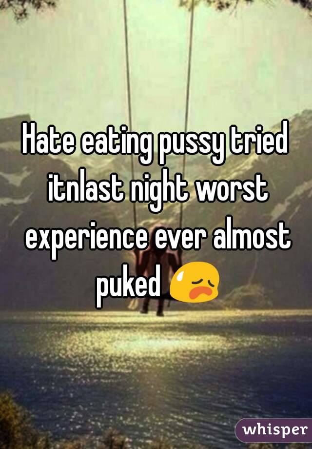 Hate eating pussy tried itnlast night worst experience ever almost puked 😥