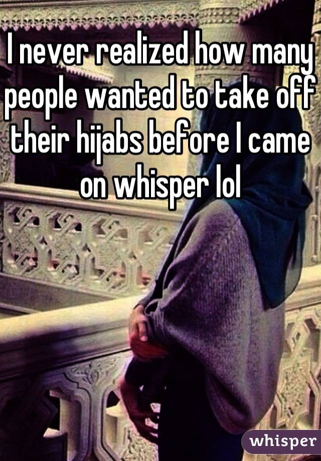 I never realized how many people wanted to take off their hijabs before I came on whisper lol