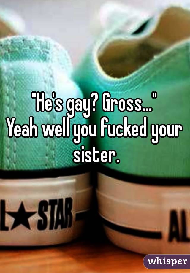 "He's gay? Gross..."
Yeah well you fucked your sister.