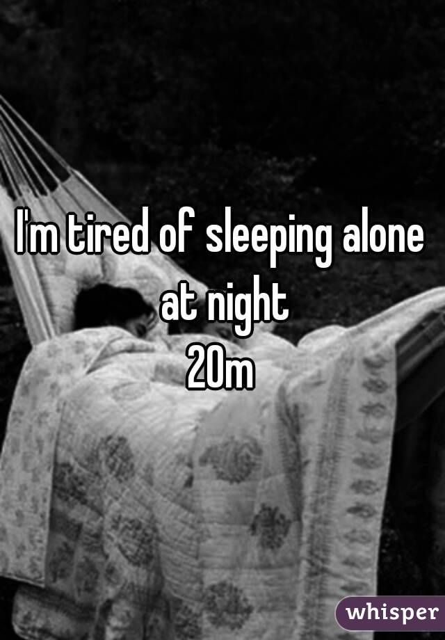 I'm tired of sleeping alone at night
20m