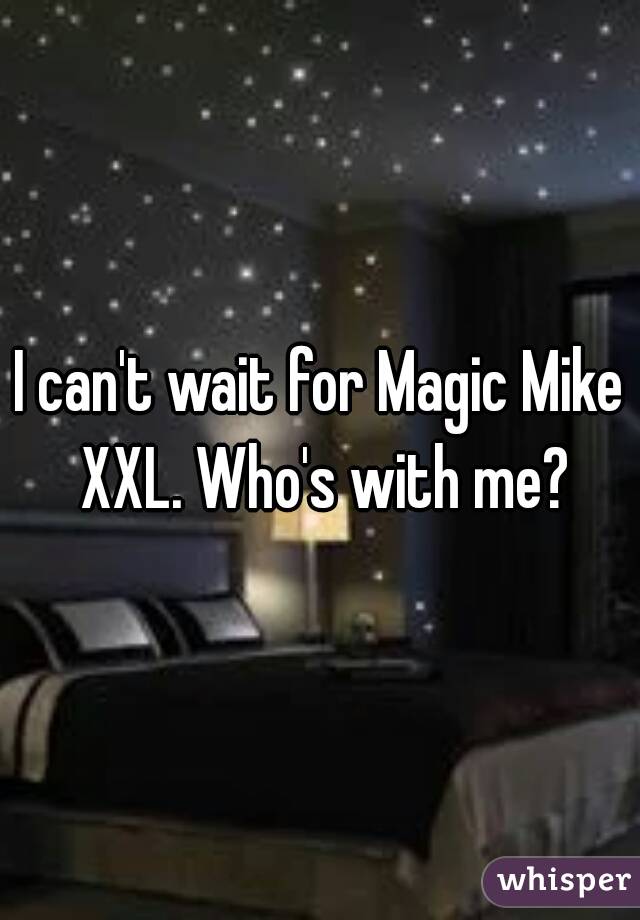 I can't wait for Magic Mike XXL. Who's with me?