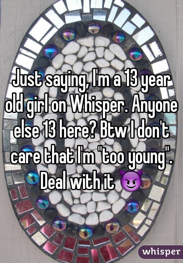 Just saying, I'm a 13 year old girl on Whisper. Anyone else 13 here? Btw I don't care that I'm "too young". Deal with it 😈