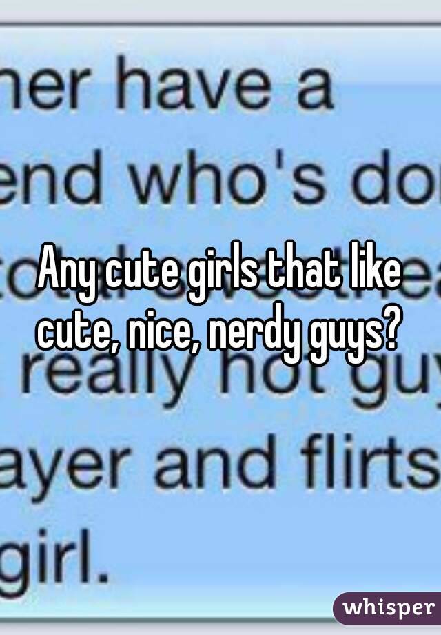 Any cute girls that like cute, nice, nerdy guys? 