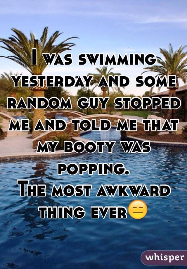 I was swimming yesterday and some random guy stopped me and told me that my booty was popping. 
The most awkward thing ever😑