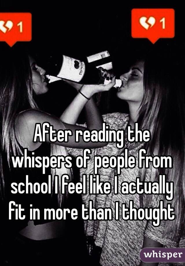 After reading the whispers of people from school I feel like I actually fit in more than I thought 