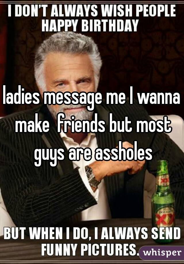 ladies message me I wanna make  friends but most guys are assholes