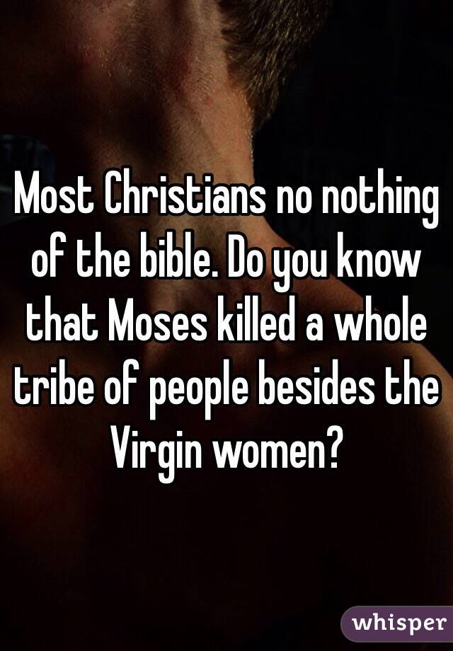 Most Christians no nothing of the bible. Do you know that Moses killed a whole tribe of people besides the Virgin women?