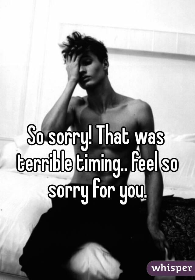 So sorry! That was terrible timing.. feel so sorry for you.