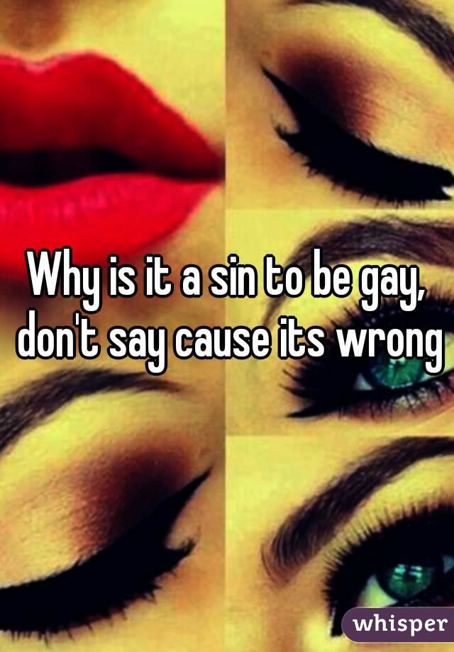 Why is it a sin to be gay, don't say cause its wrong