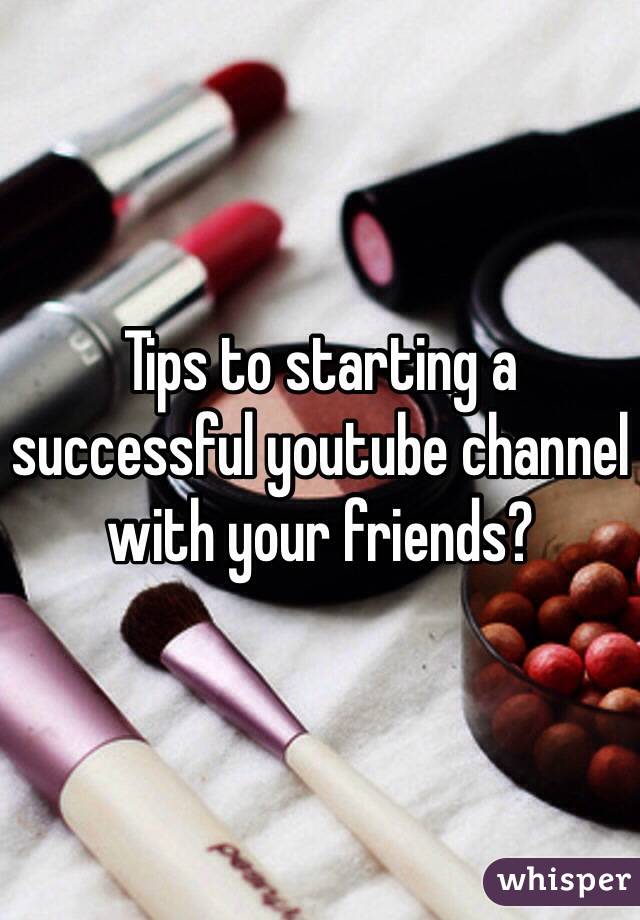 Tips to starting a successful youtube channel with your friends?
