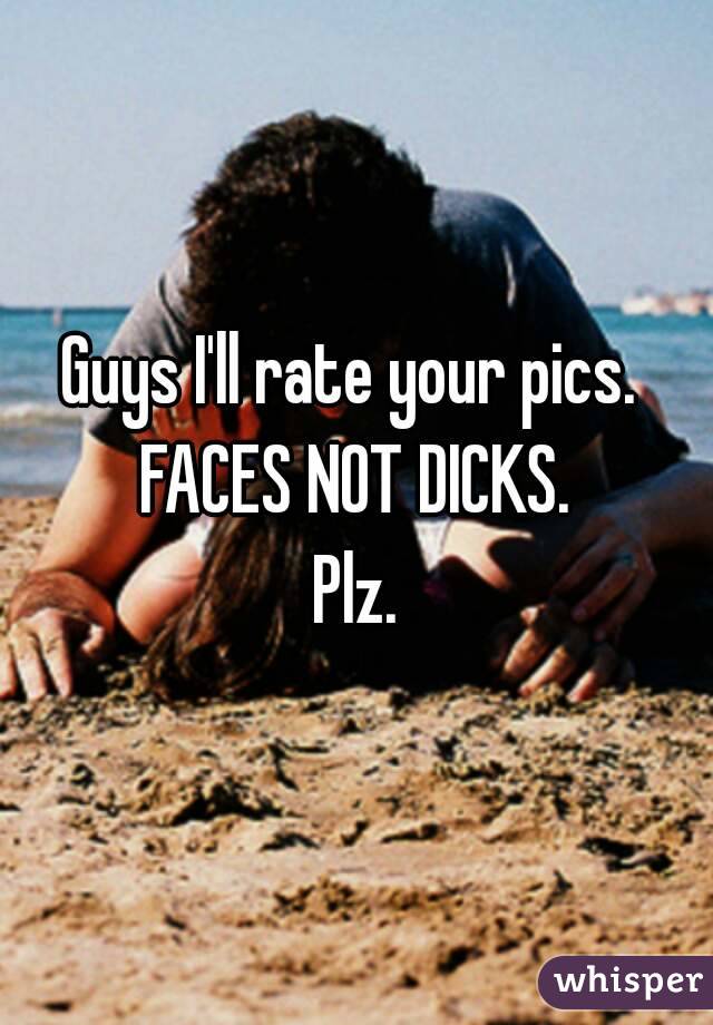 Guys I'll rate your pics. 
FACES NOT DICKS.
Plz.