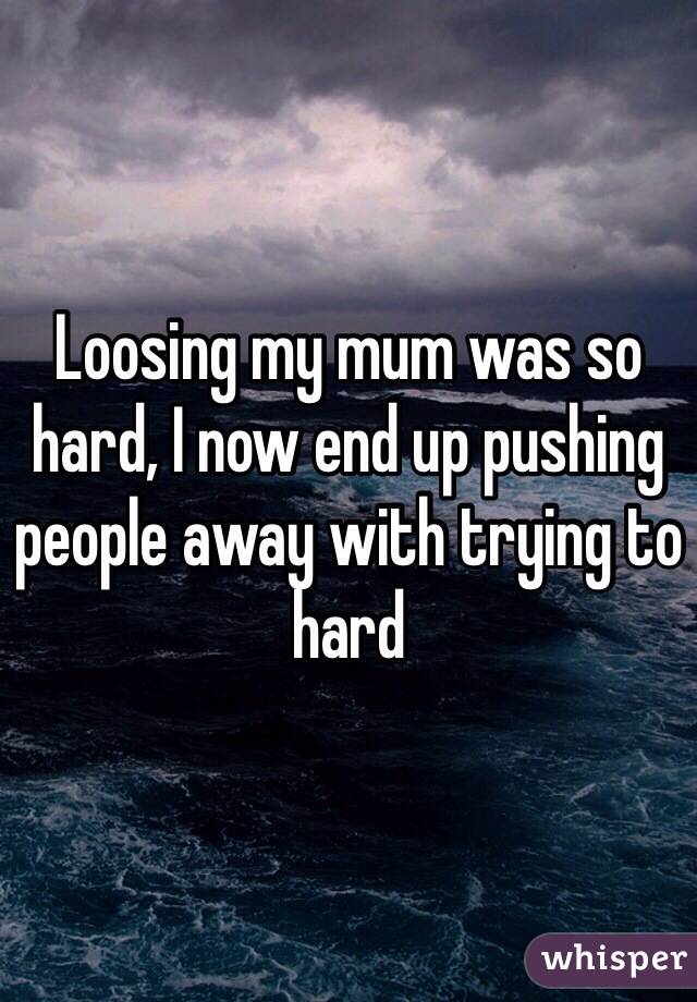 Loosing my mum was so hard, I now end up pushing people away with trying to hard 