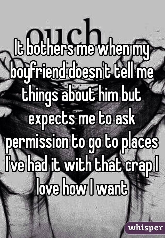 It bothers me when my boyfriend doesn't tell me things about him but expects me to ask permission to go to places I've had it with that crap I love how I want 