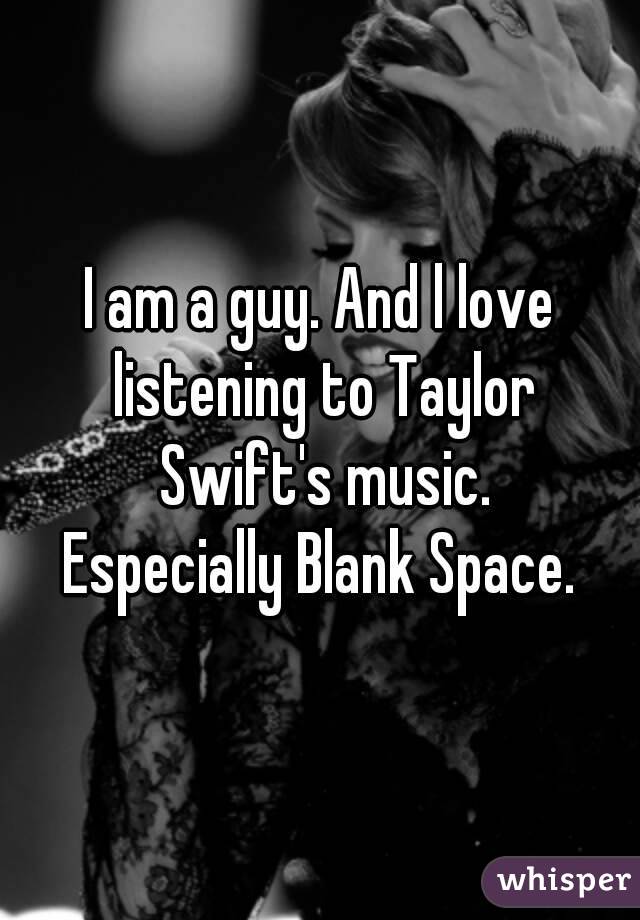 I am a guy. And l love listening to Taylor Swift's music.
Especially Blank Space.