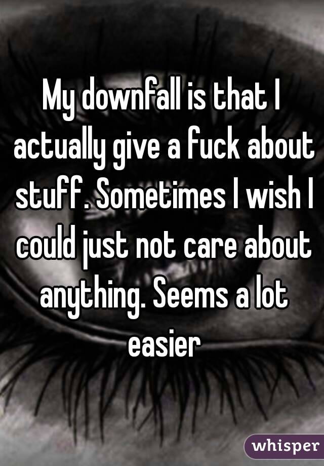 My downfall is that I actually give a fuck about stuff. Sometimes I wish I could just not care about anything. Seems a lot easier