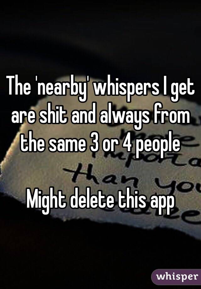 The 'nearby' whispers I get are shit and always from the same 3 or 4 people 

Might delete this app