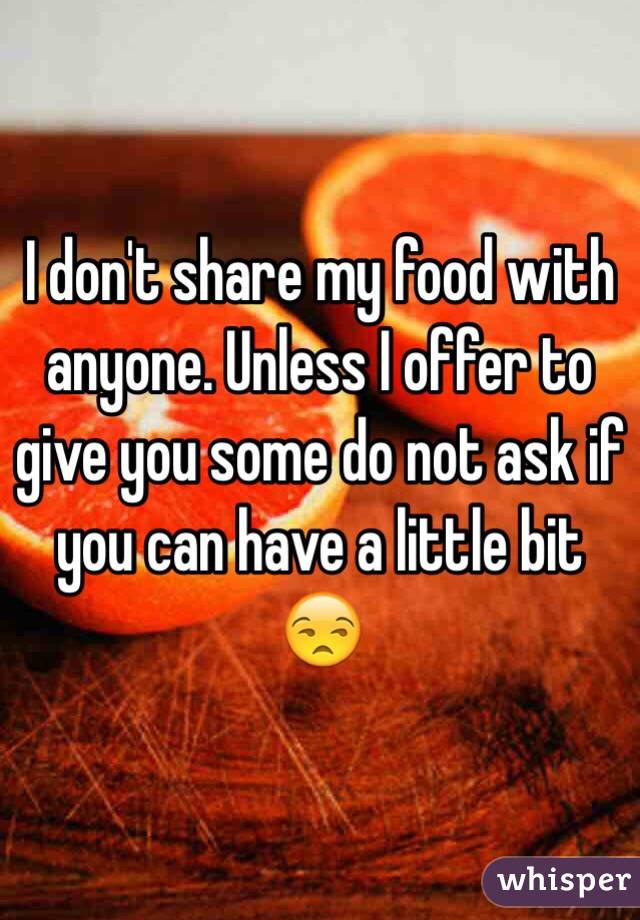 I don't share my food with anyone. Unless I offer to give you some do not ask if you can have a little bit 😒