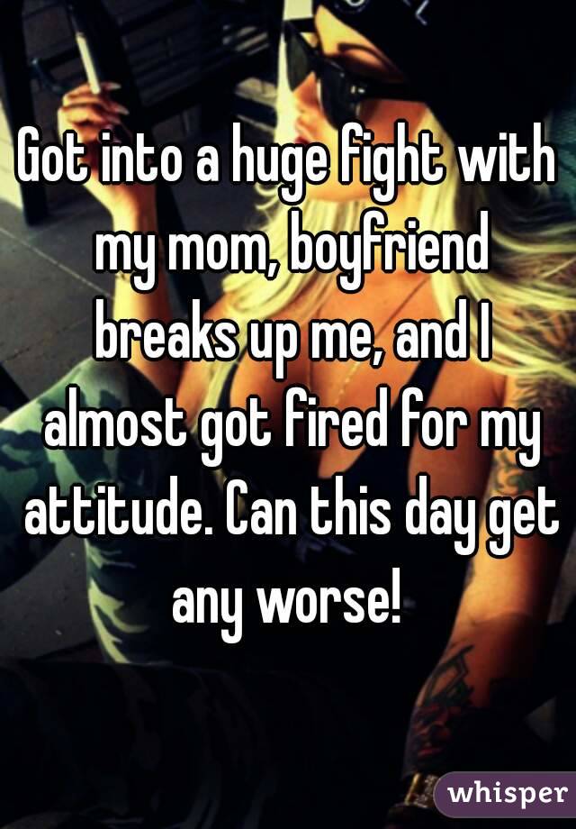 Got into a huge fight with my mom, boyfriend breaks up me, and I almost got fired for my attitude. Can this day get any worse! 