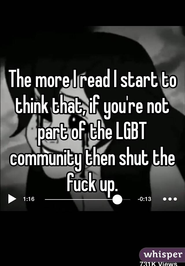 The more I read I start to think that, if you're not part of the LGBT community then shut the fuck up. 