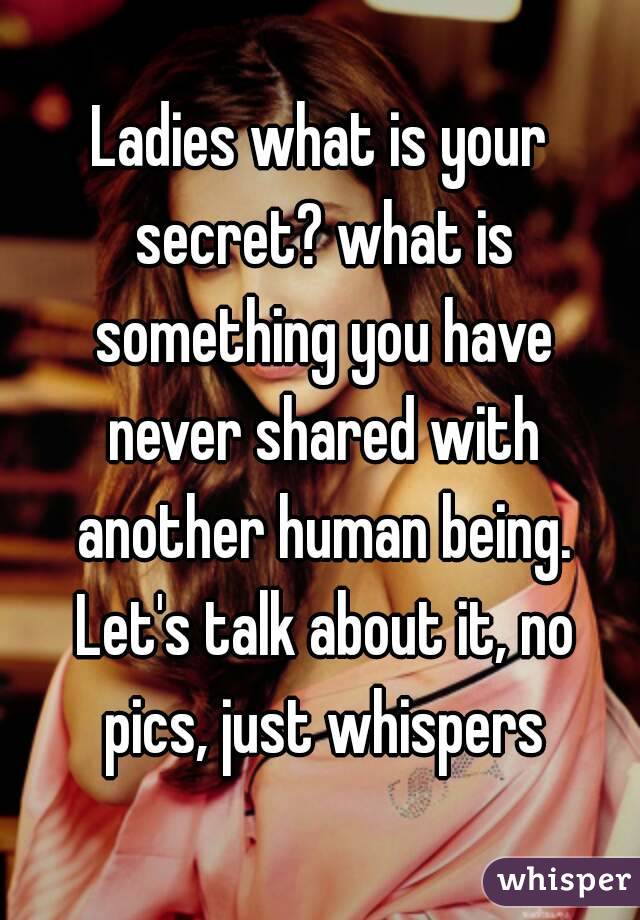 Ladies what is your secret? what is something you have never shared with another human being. Let's talk about it, no pics, just whispers