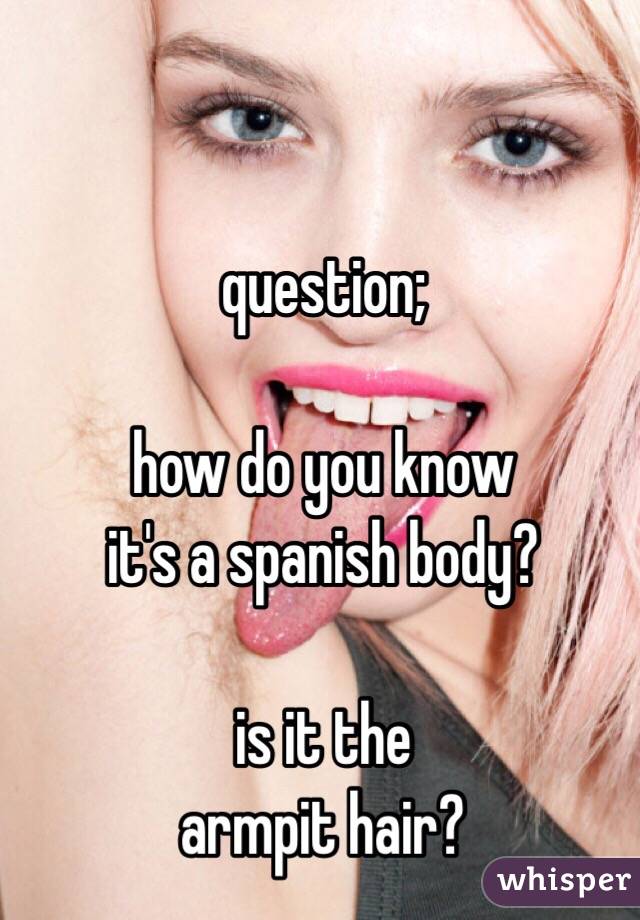 question;

how do you know
it's a spanish body?

is it the
armpit hair?