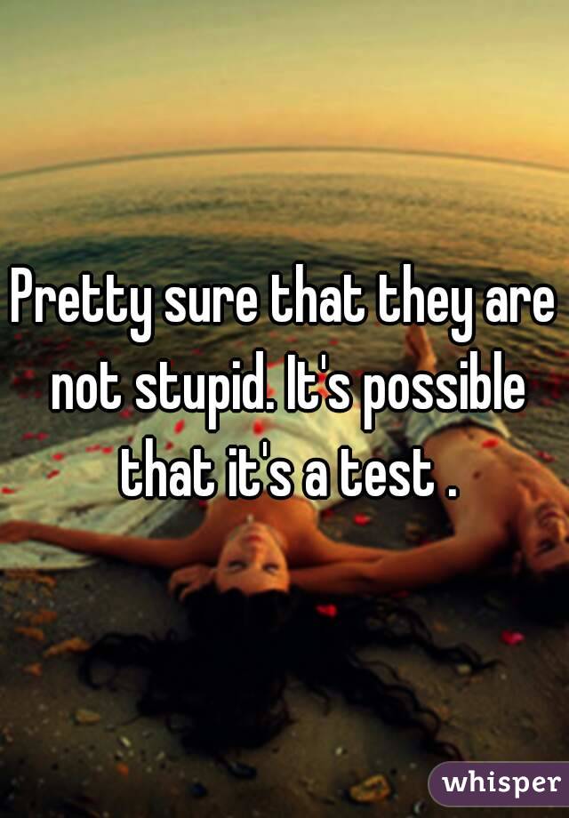 Pretty sure that they are not stupid. It's possible that it's a test .