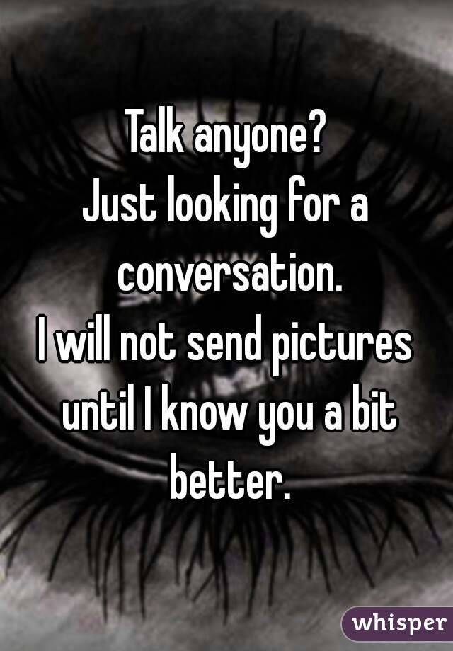 Talk anyone?
Just looking for a conversation.
I will not send pictures until I know you a bit better.