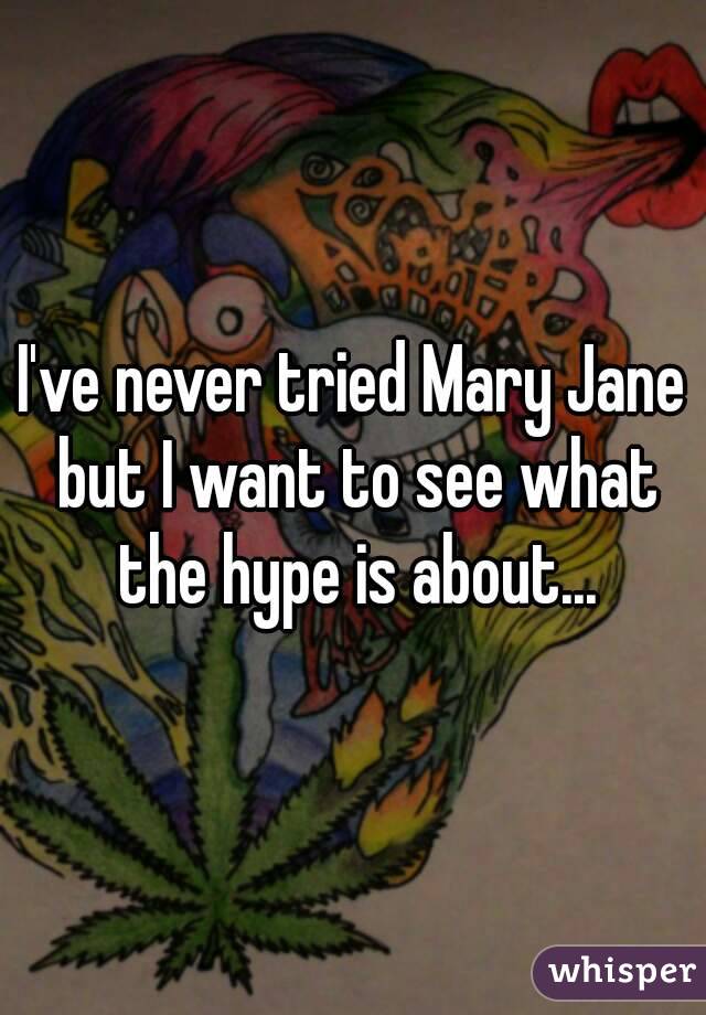 I've never tried Mary Jane but I want to see what the hype is about...