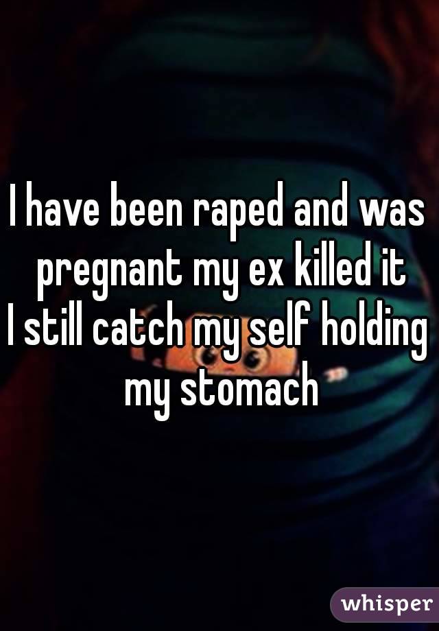 I have been raped and was pregnant my ex killed it
I still catch my self holding my stomach