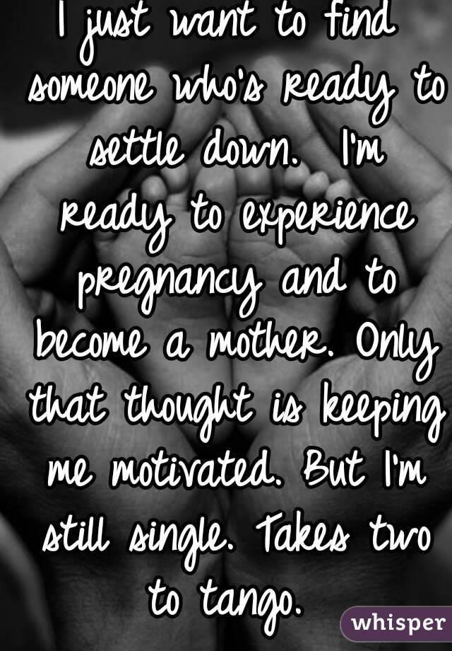 I just want to find someone who's ready to settle down.  I'm ready to experience pregnancy and to become a mother. Only that thought is keeping me motivated. But I'm still single. Takes two to tango. 