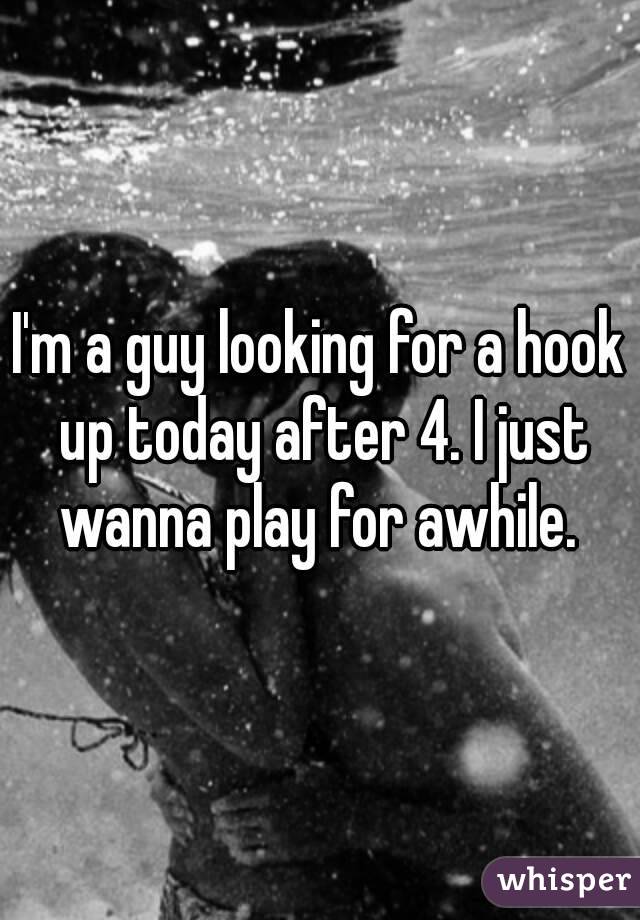 I'm a guy looking for a hook up today after 4. I just wanna play for awhile. 