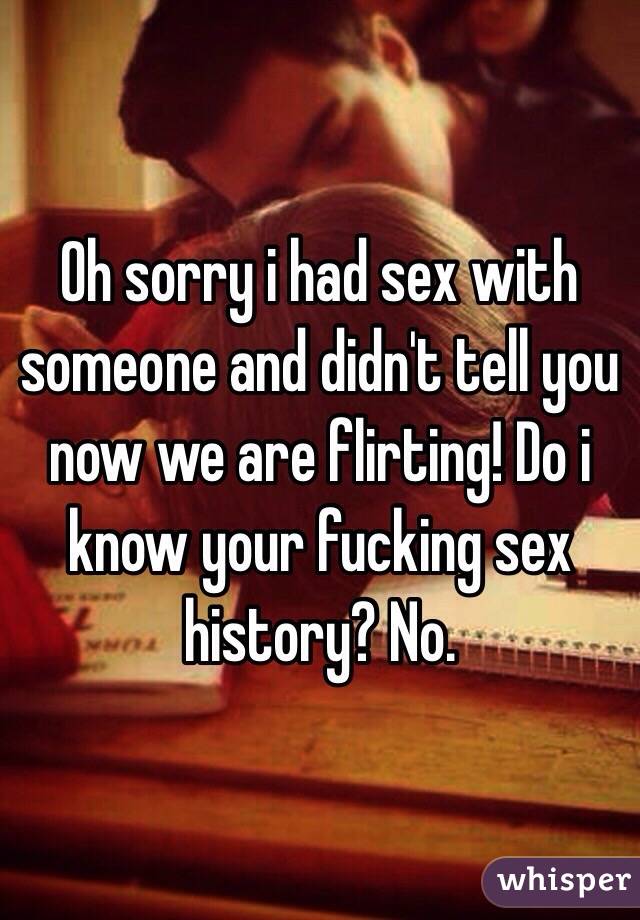 Oh sorry i had sex with someone and didn't tell you now we are flirting! Do i know your fucking sex history? No. 