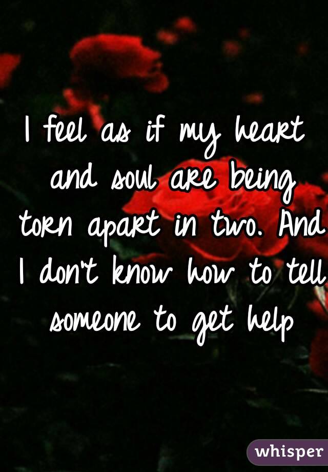 I feel as if my heart and soul are being torn apart in two. And I don't know how to tell someone to get help