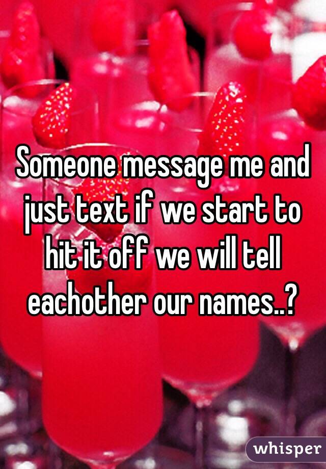 Someone message me and just text if we start to hit it off we will tell eachother our names..?