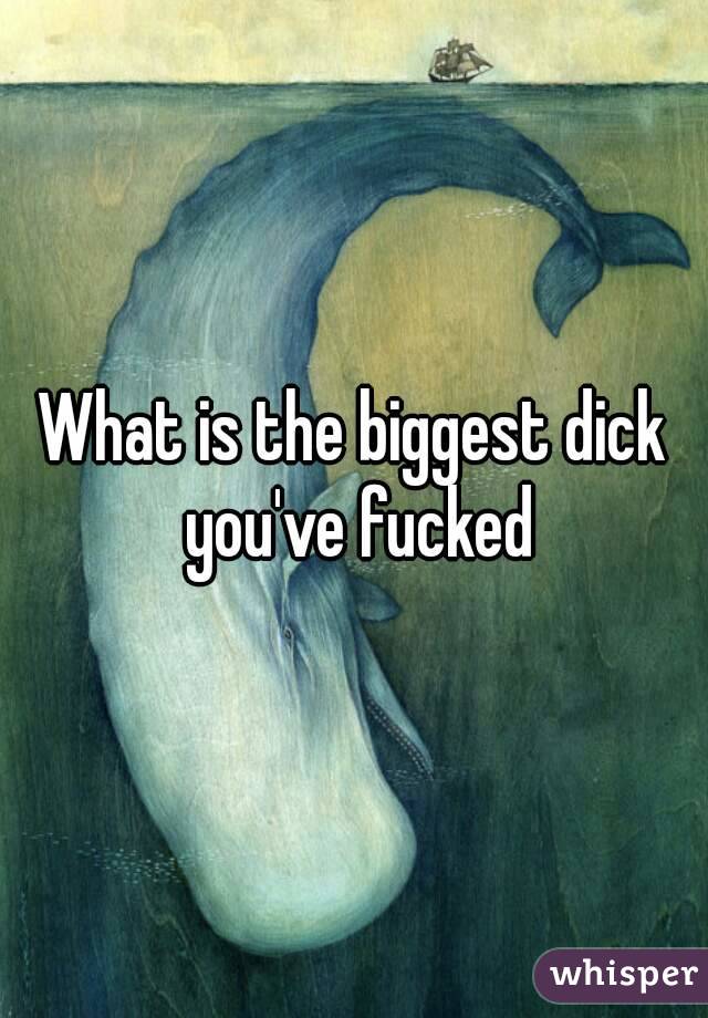 What is the biggest dick you've fucked