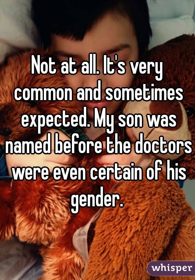 Not at all. It's very common and sometimes expected. My son was named before the doctors were even certain of his gender. 