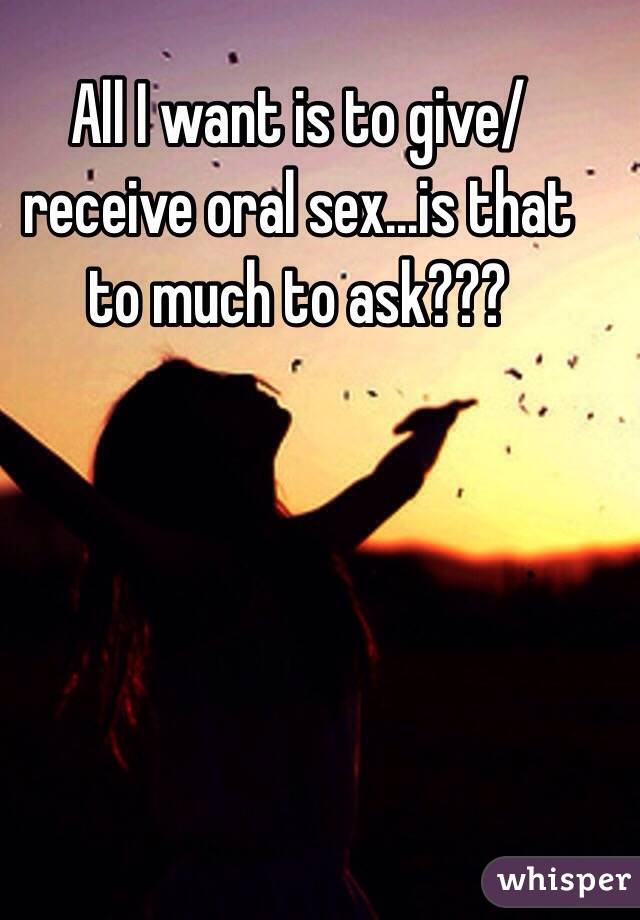 All I want is to give/receive oral sex...is that to much to ask???