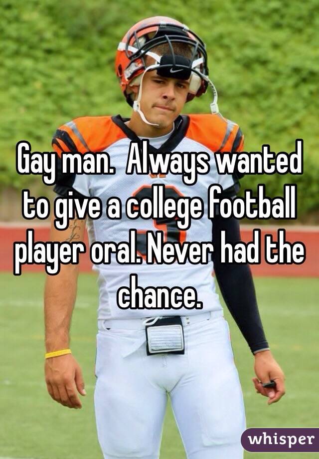 Gay man.  Always wanted to give a college football player oral. Never had the chance.