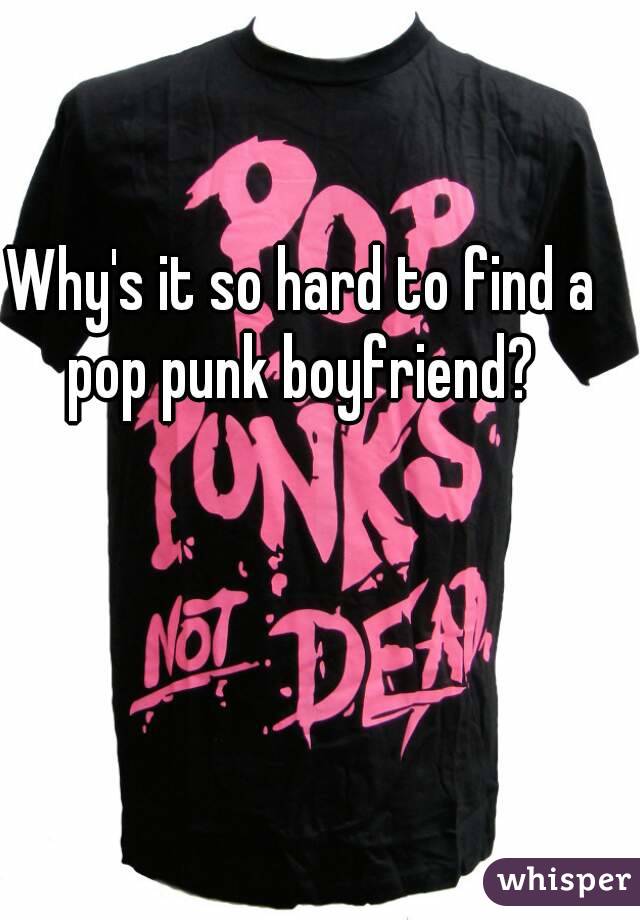 Why's it so hard to find a pop punk boyfriend? 